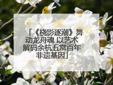 《桡影逐潮》舞动龙舟魂 以艺术解码余杭五常百年非遗基因