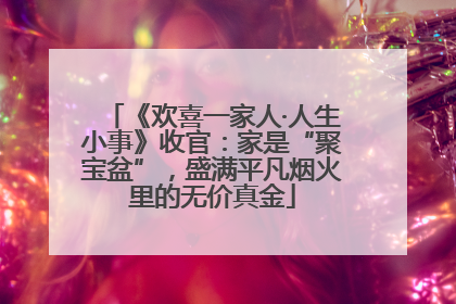 《欢喜一家人·人生小事》收官：家是“聚宝盆”，盛满平凡烟火里的无价真金