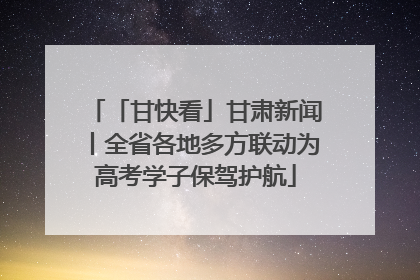 「甘快看」甘肃新闻丨全省各地多方联动为高考学子保驾护航