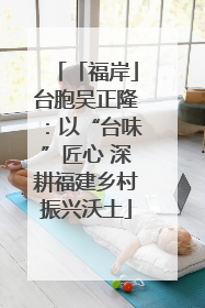 「福岸」台胞吴正隆：以“台味”匠心 深耕福建乡村振兴沃土