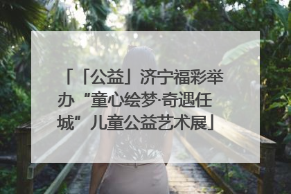 「公益」济宁福彩举办“童心绘梦·奇遇任城”儿童公益艺术展