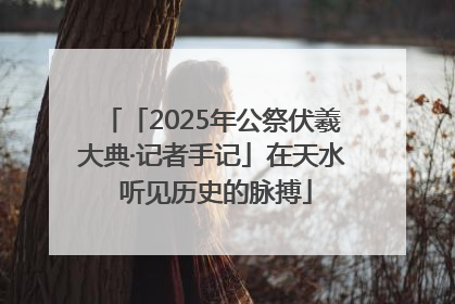 「2025年公祭伏羲大典·记者手记」在天水 听见历史的脉搏