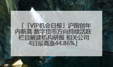 「VIP机会日报」沪指创年内新高 数字货币方向持续活跃 栏目解读机构研报 相关公司4日最高涨44.86%