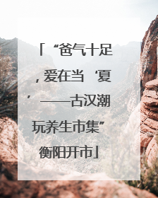 “爸气十足，爱在当‘夏’——古汉潮玩养生市集”衡阳开市