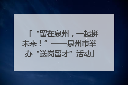“留在泉州，一起拼未来！”——泉州市举办“送岗留才”活动