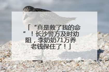 “真是救了我的命”！长沙警方及时劝阻，李奶奶71万养老钱保住了！