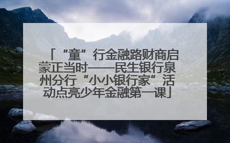 “童”行金融路财商启蒙正当时——民生银行泉州分行“小小银行家”活动点亮少年金融第一课
