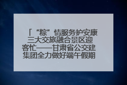 “粽”情服务护安康 三大交旅融合景区迎客忙——甘肃省公交建集团全力做好端午假期景区运营工作