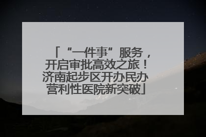 “一件事”服务，开启审批高效之旅！济南起步区开办民办营利性医院新突破