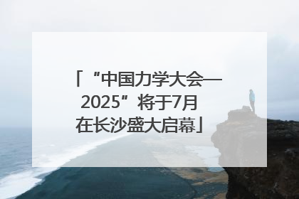 “中国力学大会—2025”将于7月在长沙盛大启幕