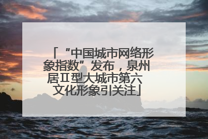 “中国城市网络形象指数”发布，泉州居Ⅱ型大城市第六 文化形象引关注