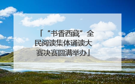 “书香西藏”全民阅读集体诵读大赛决赛圆满举办