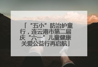 “五小”防治护童行，连云港市第二届庆“六一”儿童健康关爱公益行再启航