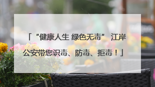 “健康人生 绿色无毒” 江岸公安带您识毒、防毒、拒毒！