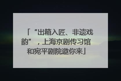 “出箱入匠、非遗戏韵”，上海京剧传习馆和宛平剧院邀你来