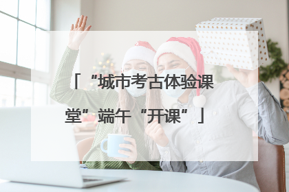 “城市考古体验课堂”端午“开课”