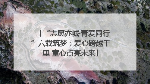 “志愿亦城·青爱同行”六载筑梦：爱心跨越千里 童心点亮未来