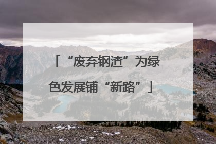 “废弃钢渣”为绿色发展铺“新路”