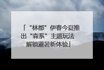 “林都”伊春今夏推出“森系”主题玩法 解锁避暑新体验
