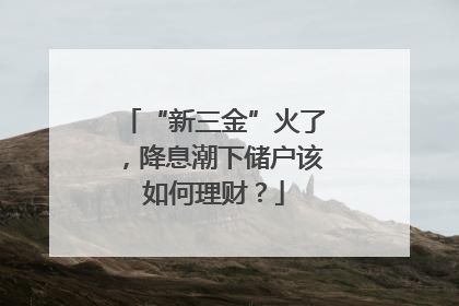 “新三金”火了，降息潮下储户该如何理财？