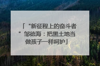 “新征程上的奋斗者”邹德海：把黑土地当做孩子一样呵护