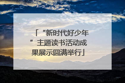“新时代好少年”主题读书活动成果展示圆满举行