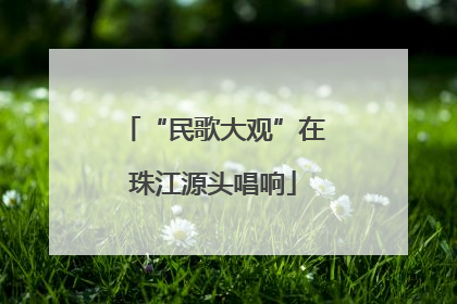 “民歌大观”在珠江源头唱响