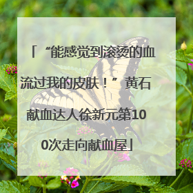 “能感觉到滚烫的血流过我的皮肤！”黄石献血达人徐新元第100次走向献血屋