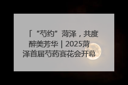 “芍约”菏泽，共度醉美芳华｜2025菏泽首届芍药赛花会开幕，103家企业参赛