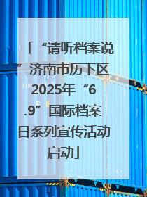 “请听档案说”济南市历下区2025年“6.9”国际档案日系列宣传活动启动