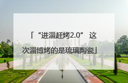 “进淄赶烤2.0” 这次淄博烤的是琉璃陶瓷