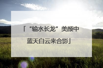 “输水长龙”美颜中 蓝天白云来合影
