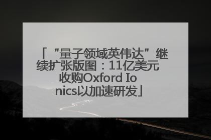 “量子领域英伟达”继续扩张版图：11亿美元收购Oxford Ionics以加速研发