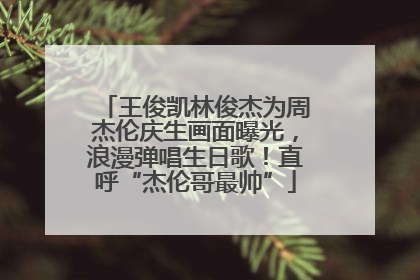 王俊凯林俊杰为周杰伦庆生画面曝光，浪漫弹唱生日歌！直呼“杰伦哥最帅”