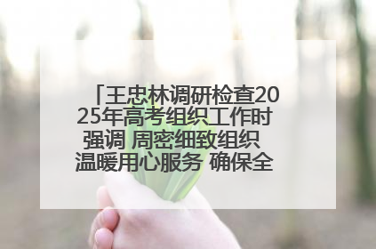 王忠林调研检查2025年高考组织工作时强调 周密细致组织 温暖用心服务 确保全省高考安全有序顺利