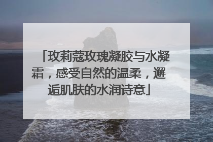玫莉蔻玫瑰凝胶与水凝霜，感受自然的温柔，邂逅肌肤的水润诗意