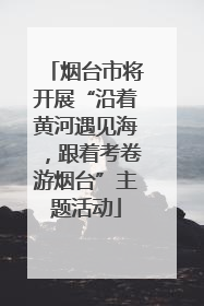 烟台市将开展“沿着黄河遇见海，跟着考卷游烟台”主题活动