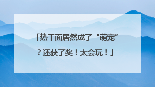 热干面居然成了“萌宠”？还获了奖！太会玩！