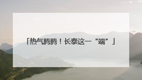 热气腾腾！长泰这一“端”