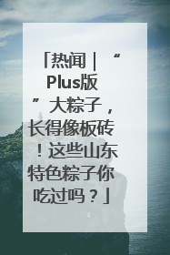 热闻｜“Plus版”大粽子，长得像板砖！这些山东特色粽子你吃过吗？