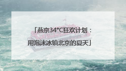 燕京34°C狂欢计划：用泡沫冰镇北京的夏天