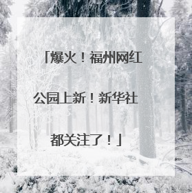 爆火！福州网红公园上新！新华社都关注了！