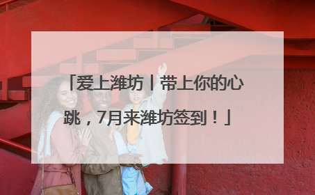 爱上潍坊丨带上你的心跳，7月来潍坊签到！
