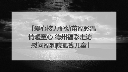 爱心接力护幼苗福彩温情暖童心 德州福彩走访慰问福利院孤残儿童