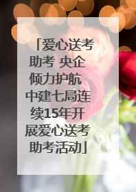 爱心送考助考 央企倾力护航 中建七局连续15年开展爱心送考助考活动