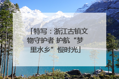 特写：浙江古镇文物守护者 护航“梦里水乡”慢时光