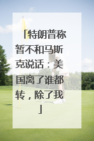 特朗普称暂不和马斯克说话：美国离了谁都转，除了我