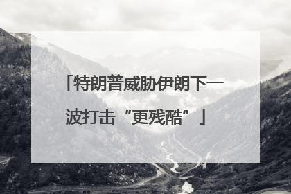 特朗普威胁伊朗下一波打击“更残酷”