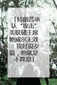 特朗普承认“攻击”美联储主席鲍威尔无效：我好说歹说，他就是不降息