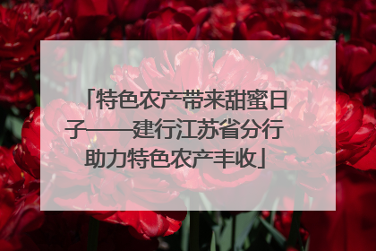 特色农产带来甜蜜日子——建行江苏省分行助力特色农产丰收